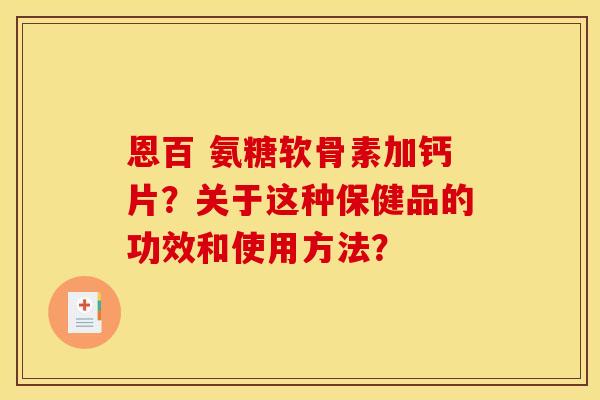恩百 氨糖软骨素加钙片？关于这种保健品的功效和使用方法？