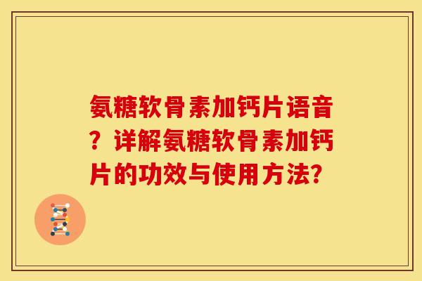 氨糖软骨素加钙片语音？详解氨糖软骨素加钙片的功效与使用方法？