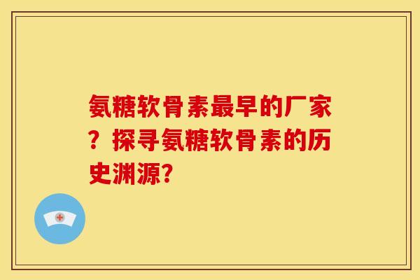 氨糖软骨素最早的厂家？探寻氨糖软骨素的历史渊源？