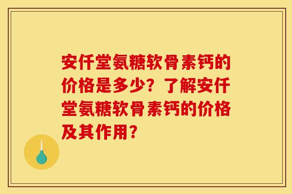 安仟堂氨糖软骨素钙的价格是多少？了解安仟堂氨糖软骨素钙的价格及其作用？