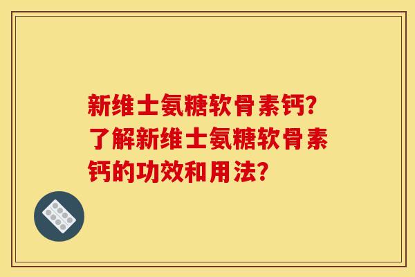 新维士氨糖软骨素钙？了解新维士氨糖软骨素钙的功效和用法？