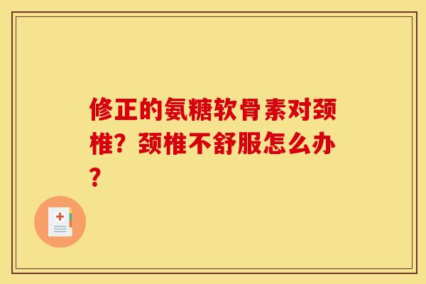 修正的氨糖软骨素对颈椎？颈椎不舒服怎么办？