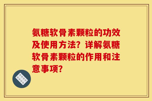 氨糖软骨素颗粒的功效及使用方法？详解氨糖软骨素颗粒的作用和注意事项？
