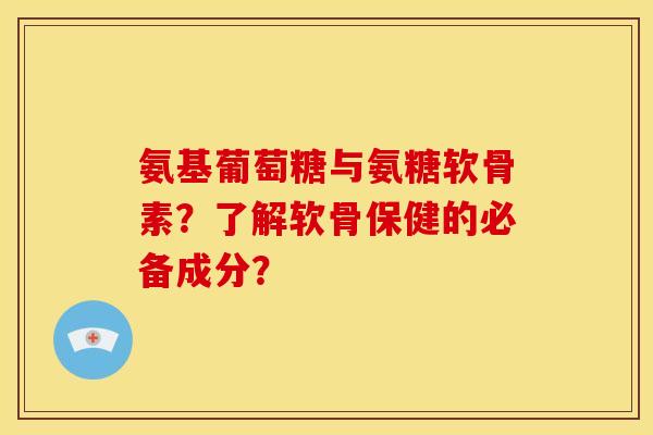 氨基葡萄糖与氨糖软骨素？了解软骨保健的必备成分？