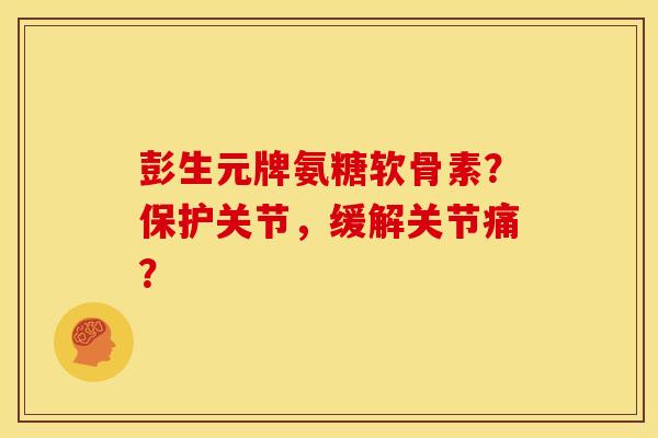 彭生元牌氨糖软骨素？保护关节，缓解关节痛？
