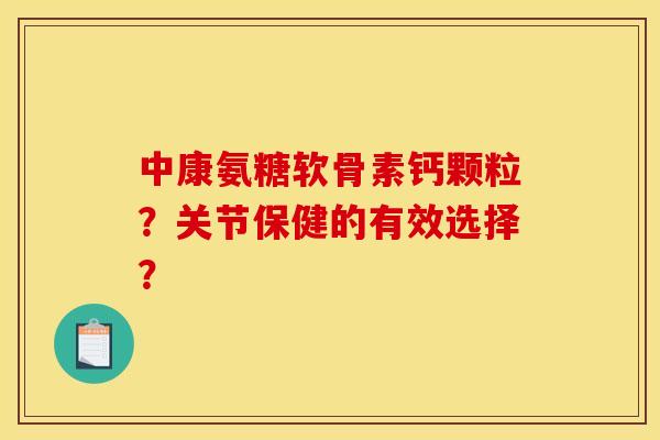 中康氨糖软骨素钙颗粒？关节保健的有效选择？