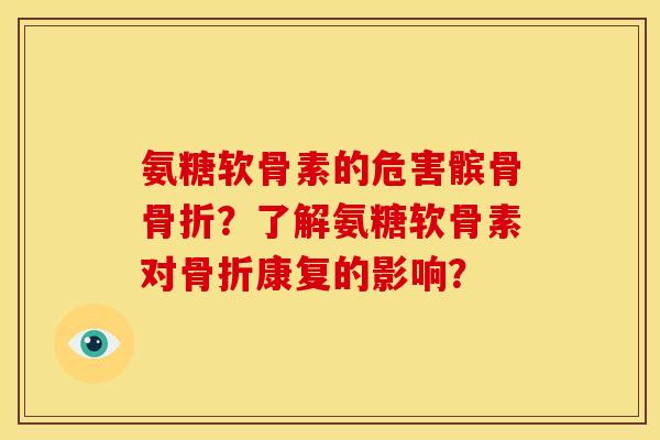 氨糖软骨素的危害髌骨骨折？了解氨糖软骨素对骨折康复的影响？
