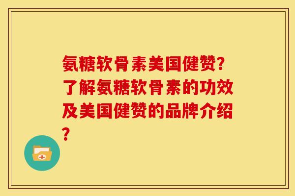 氨糖软骨素美国健赞？了解氨糖软骨素的功效及美国健赞的品牌介绍？