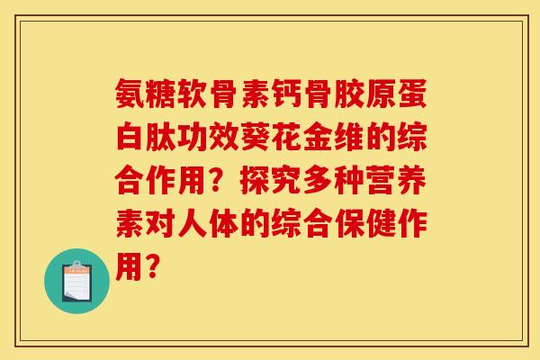 氨糖软骨素钙骨胶原蛋白肽功效葵花金维的综合作用？探究多种营养素对人体的综合保健作用？