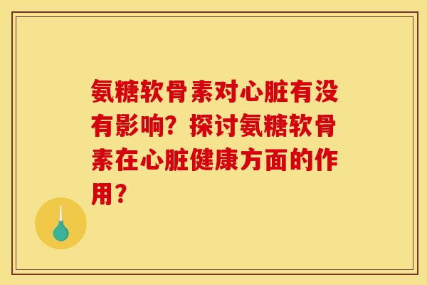 氨糖软骨素对心脏有没有影响？探讨氨糖软骨素在心脏健康方面的作用？