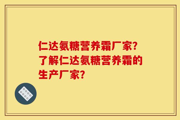 仁达氨糖营养霜厂家？了解仁达氨糖营养霜的生产厂家？