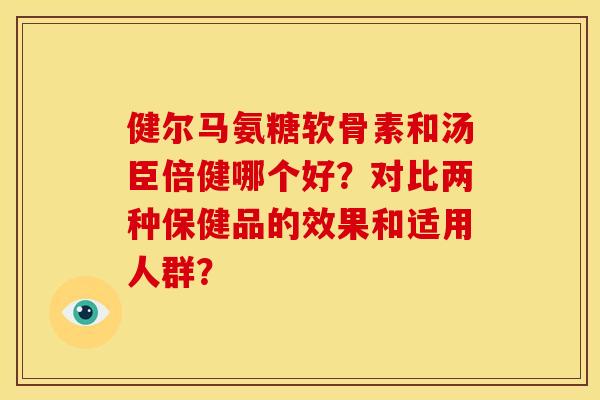 健尔马氨糖软骨素和汤臣倍健哪个好？对比两种保健品的效果和适用人群？