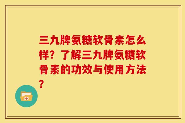 三九牌氨糖软骨素怎么样？了解三九牌氨糖软骨素的功效与使用方法？