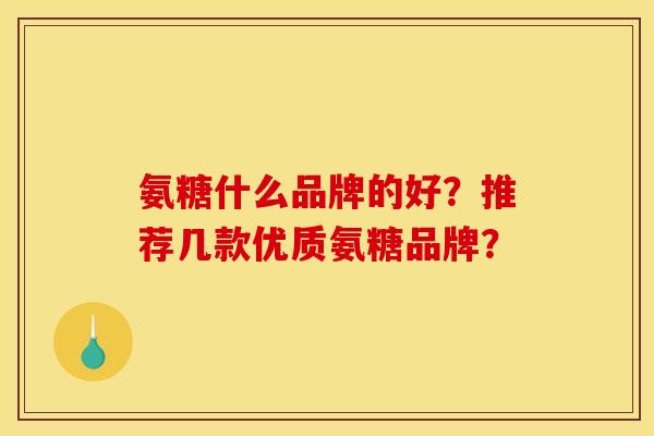 氨糖什么品牌的好？推荐几款优质氨糖品牌？