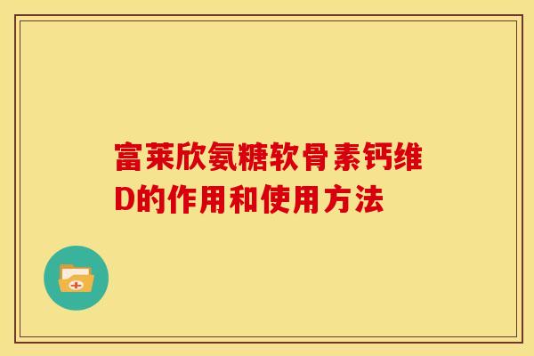 富莱欣氨糖软骨素钙维D的作用和使用方法
