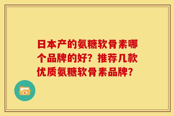 日本产的氨糖软骨素哪个品牌的好？推荐几款优质氨糖软骨素品牌？
