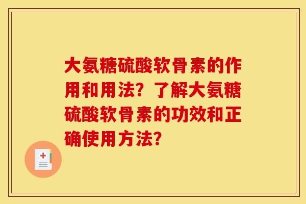 大氨糖硫酸软骨素的作用和用法？了解大氨糖硫酸软骨素的功效和正确使用方法？
