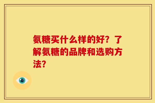 氨糖买什么样的好？了解氨糖的品牌和选购方法？