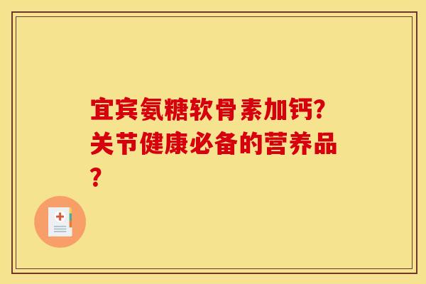 宜宾氨糖软骨素加钙？关节健康必备的营养品？
