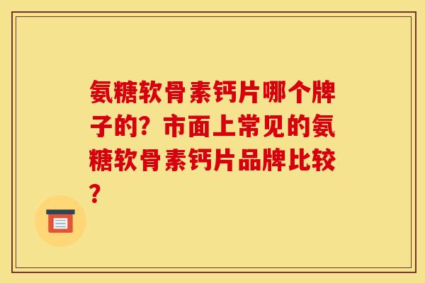 氨糖软骨素钙片哪个牌子的？市面上常见的氨糖软骨素钙片品牌比较？