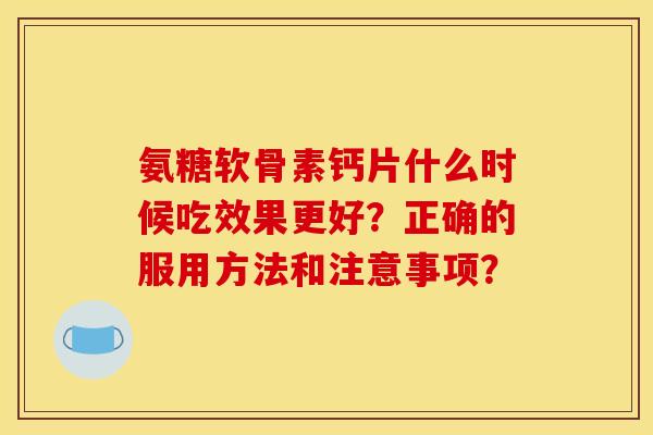 氨糖软骨素钙片什么时候吃效果更好？正确的服用方法和注意事项？