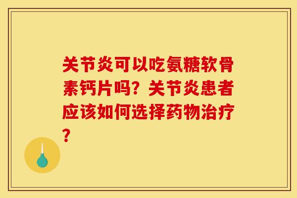 关节炎可以吃氨糖软骨素钙片吗？关节炎患者应该如何选择药物治疗？