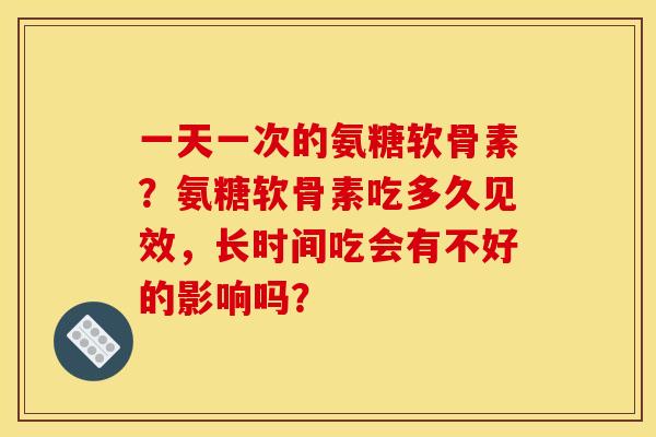 一天一次的氨糖软骨素？氨糖软骨素吃多久见效，长时间吃会有不好的影响吗？