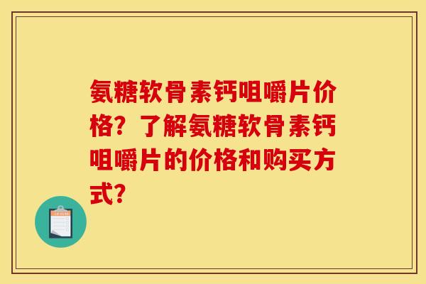 氨糖软骨素钙咀嚼片价格？了解氨糖软骨素钙咀嚼片的价格和购买方式？