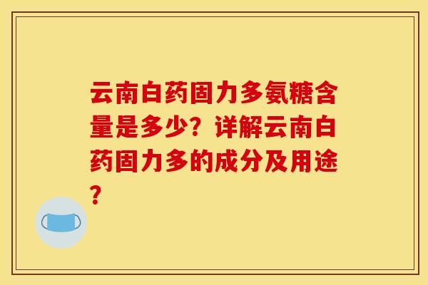 云南白药固力多氨糖含量是多少？详解云南白药固力多的成分及用途？