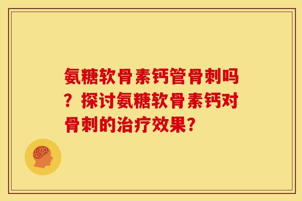 氨糖软骨素钙管骨刺吗？探讨氨糖软骨素钙对骨刺的治疗效果？