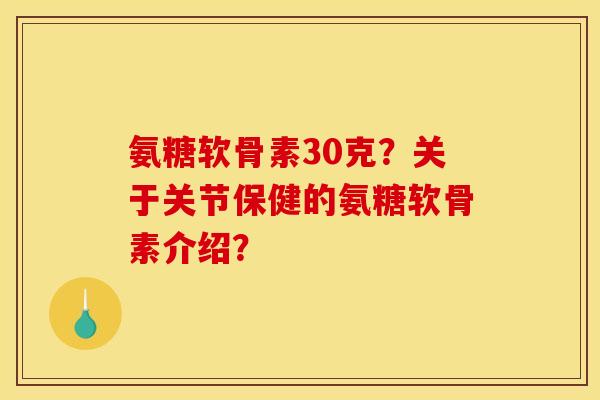 氨糖软骨素30克？关于关节保健的氨糖软骨素介绍？