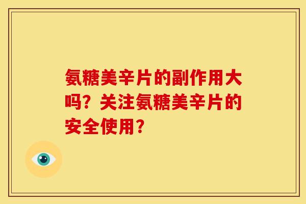 氨糖美辛片的副作用大吗？关注氨糖美辛片的安全使用？