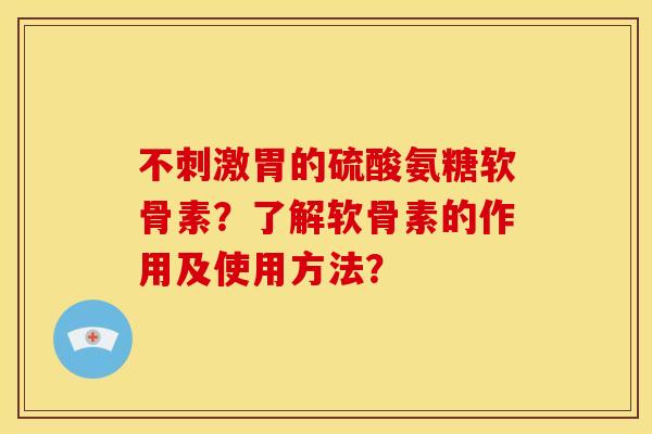不刺激胃的硫酸氨糖软骨素？了解软骨素的作用及使用方法？