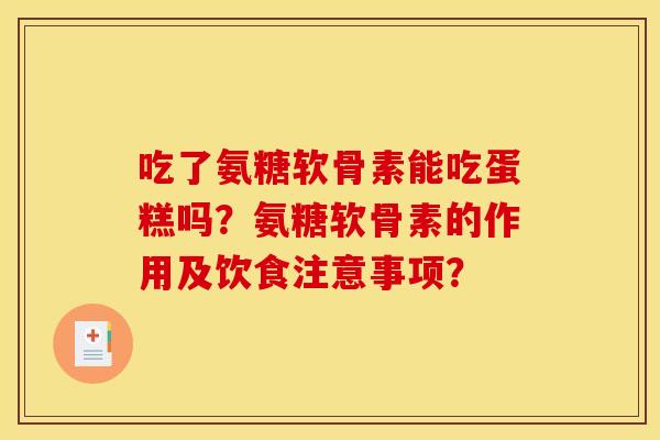 吃了氨糖软骨素能吃蛋糕吗？氨糖软骨素的作用及饮食注意事项？