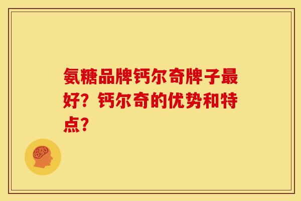 氨糖品牌钙尔奇牌子最好？钙尔奇的优势和特点？