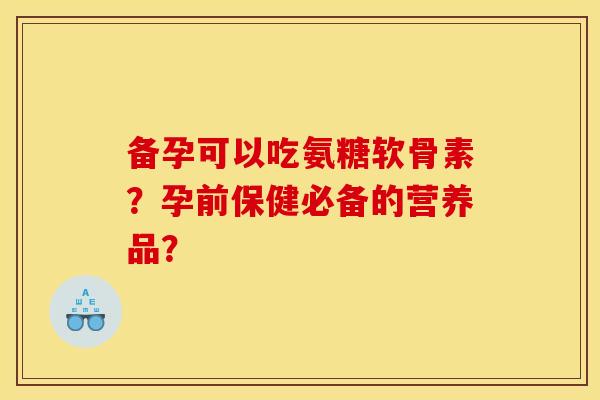 备孕可以吃氨糖软骨素？孕前保健必备的营养品？