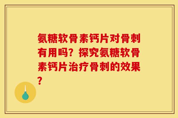 氨糖软骨素钙片对骨刺有用吗？探究氨糖软骨素钙片治疗骨刺的效果？