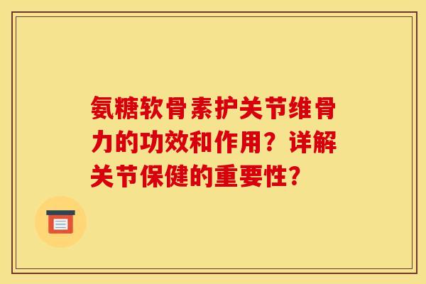 氨糖软骨素护关节维骨力的功效和作用？详解关节保健的重要性？