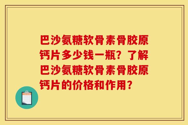 巴沙氨糖软骨素骨胶原钙片多少钱一瓶？了解巴沙氨糖软骨素骨胶原钙片的价格和作用？
