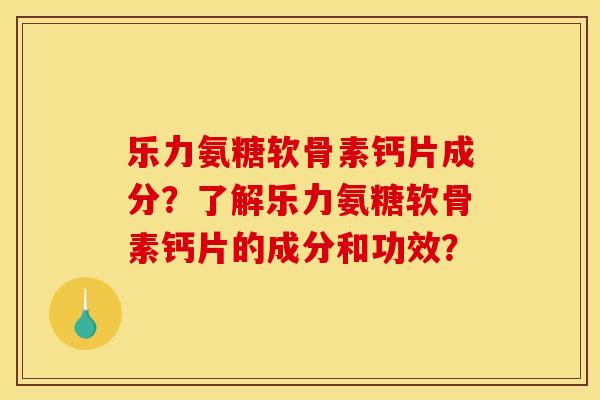 乐力氨糖软骨素钙片成分？了解乐力氨糖软骨素钙片的成分和功效？