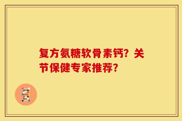复方氨糖软骨素钙？关节保健专家推荐？