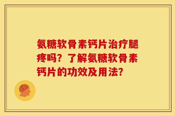 氨糖软骨素钙片治疗腿疼吗？了解氨糖软骨素钙片的功效及用法？