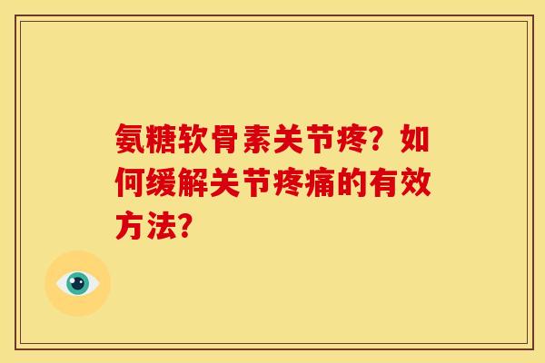 氨糖软骨素关节疼？如何缓解关节疼痛的有效方法？