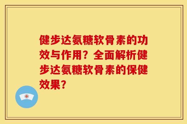 健步达氨糖软骨素的功效与作用？全面解析健步达氨糖软骨素的保健效果？
