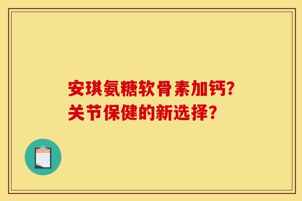 安琪氨糖软骨素加钙？关节保健的新选择？