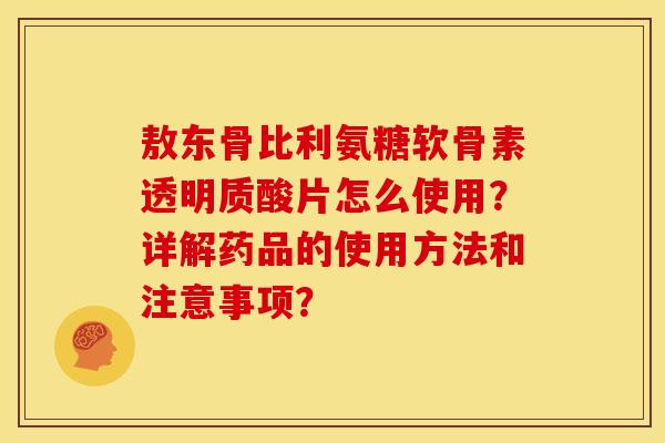 敖东骨比利氨糖软骨素透明质酸片怎么使用？详解药品的使用方法和注意事项？
