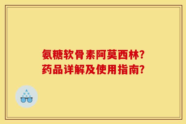 氨糖软骨素阿莫西林？药品详解及使用指南？