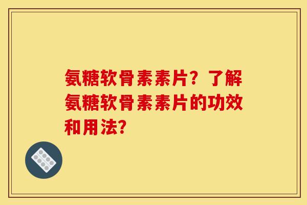 氨糖软骨素素片？了解氨糖软骨素素片的功效和用法？