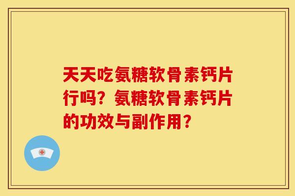 天天吃氨糖软骨素钙片行吗？氨糖软骨素钙片的功效与副作用？
