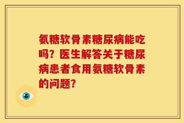氨糖软骨素糖尿病能吃吗？医生解答关于糖尿病患者食用氨糖软骨素的问题？